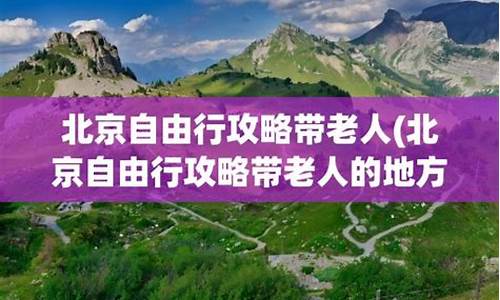 北京自由行攻略带老人小孩-北京旅游攻略带老人自由行路线